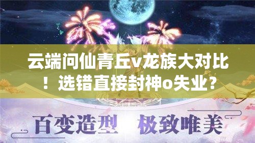 云端問(wèn)仙青丘v龍族大對(duì)比！選錯(cuò)直接封神o失業(yè)？